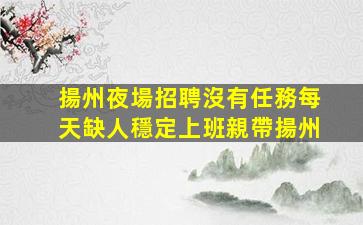 揚州夜場招聘沒有任務每天缺人穩定上班親帶揚州