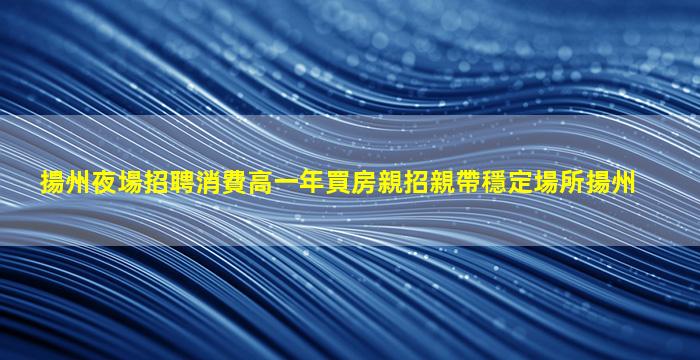 揚州夜場招聘消費高一年買房親招親帶穩定場所揚州