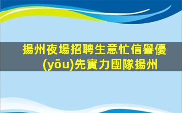 揚州夜場招聘生意忙信譽優(yōu)先實力團隊揚州