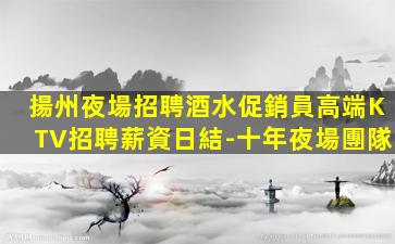 揚州夜場招聘酒水促銷員高端KTV招聘薪資日結-十年夜場團隊