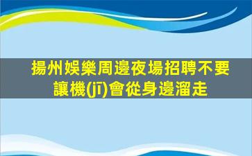 揚州娛樂周邊夜場招聘不要讓機(jī)會從身邊溜走