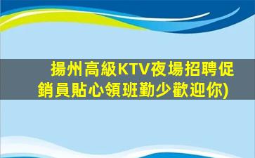 揚州高級KTV夜場招聘促銷員貼心領班勤少歡迎你)