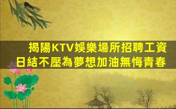揭陽KTV娛樂場所招聘工資日結不壓為夢想加油無悔青春
