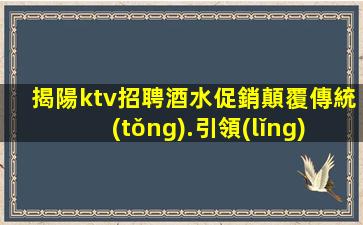 揭陽ktv招聘酒水促銷顛覆傳統(tǒng).引領(lǐng)未來