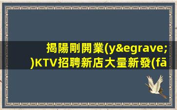 揭陽剛開業(yè)KTV招聘新店大量新發(fā)布
