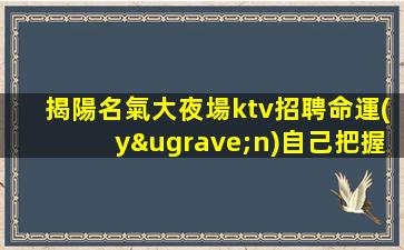 揭陽名氣大夜場ktv招聘命運(yùn)自己把握.行動(dòng)就成夢想