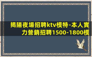 揭陽夜場招聘ktv模特-本人實力營銷招聘1500-1800模