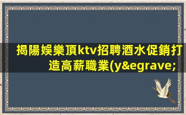 揭陽娛樂頂ktv招聘酒水促銷打造高薪職業(yè)人生