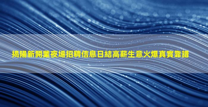 揭陽新開業夜場招聘信息日結高薪生意火爆真實靠譜