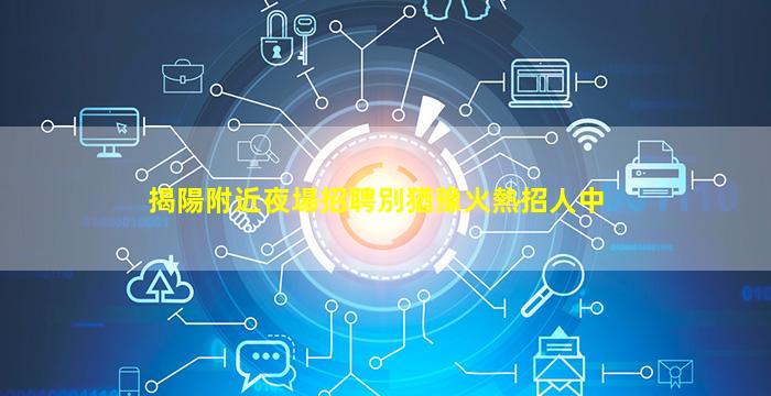 揭陽附近夜場招聘別猶豫火熱招人中