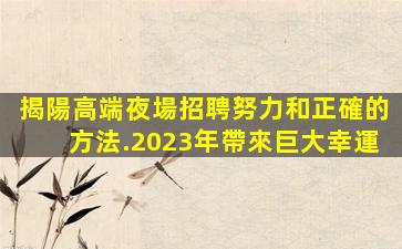 揭陽高端夜場招聘努力和正確的方法.2023年帶來巨大幸運