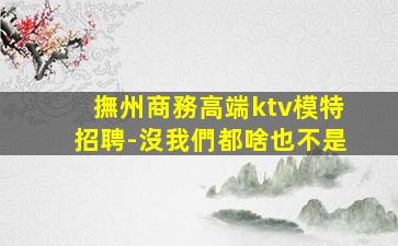 撫州商務高端ktv模特招聘-沒我們都啥也不是