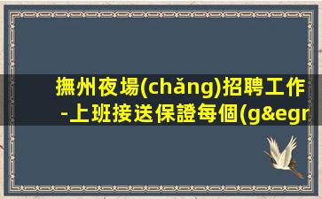 撫州夜場(chǎng)招聘工作-上班接送保證每個(gè)人的安全