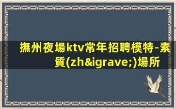 撫州夜場ktv常年招聘模特-素質(zhì)場所收入高