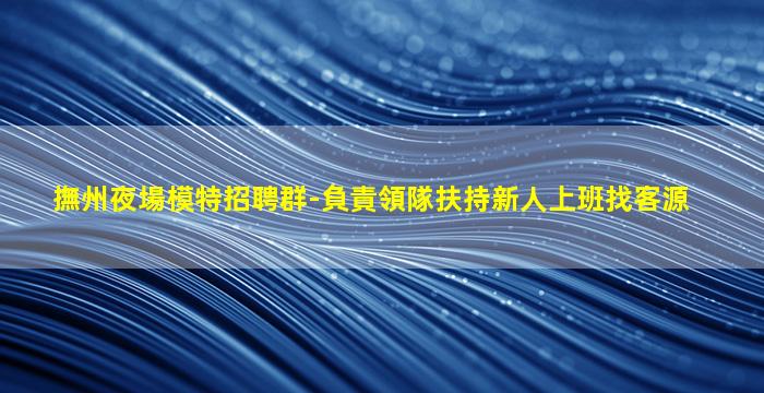 撫州夜場模特招聘群-負責領隊扶持新人上班找客源