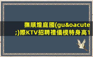 撫順煌庭國(guó)際KTV招聘禮儀模特身高160以上月薪豐厚
