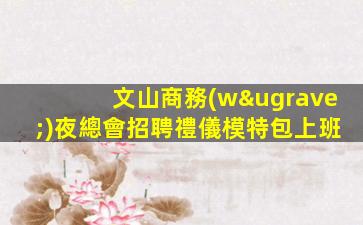 文山商務(wù)夜總會招聘禮儀模特包上班