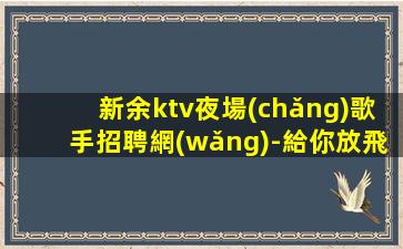 新余ktv夜場(chǎng)歌手招聘網(wǎng)-給你放飛的舞臺(tái)
