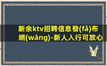 新余ktv招聘信息發(fā)布網(wǎng)-新人入行可放心加入