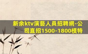 新余ktv演藝人員招聘網-公司直招1500-1800模特