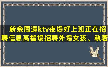 新余周邊ktv夜場好上班正在招聘信息高檔場招聘外場女孩、執著