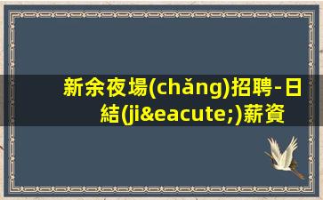 新余夜場(chǎng)招聘-日結(jié)薪資1500起步場(chǎng)日常兩個(gè)班