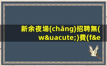 新余夜場(chǎng)招聘無(wú)費(fèi)用-選擇權(quán)在于你