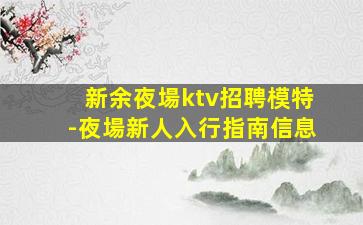 新余夜場ktv招聘模特-夜場新人入行指南信息
