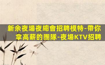 新余夜場夜總會招聘模特-帶你拿高薪的團隊-夜場KTV招聘
