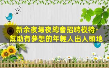 新余夜場夜總會招聘模特-幫助有夢想的年輕人出人頭地