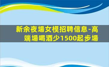 新余夜場女模招聘信息-高端場喝酒少1500起步場