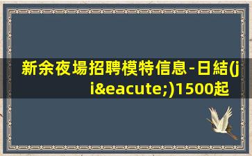 新余夜場招聘模特信息-日結(jié)1500起步高端KTV招聘