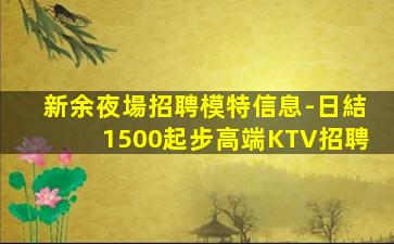 新余夜場招聘模特信息-日結1500起步高端KTV招聘