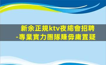 新余正規ktv夜總會招聘-專業實力團隊賺毋庸置疑