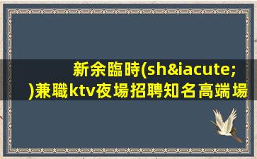 新余臨時(shí)兼職ktv夜場招聘知名高端場所