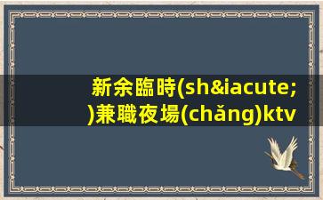 新余臨時(shí)兼職夜場(chǎng)ktv招聘信息-新人直推上班