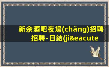 新余酒吧夜場(chǎng)招聘招聘-日結(jié).無(wú)競(jìng)爭(zhēng).翻房高
