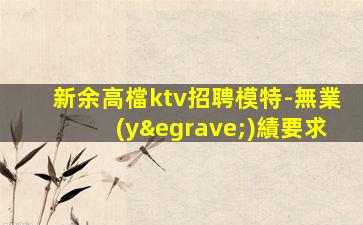 新余高檔ktv招聘模特-無業(yè)績要求