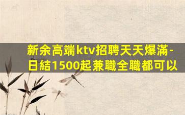 新余高端ktv招聘天天爆滿-日結1500起兼職全職都可以