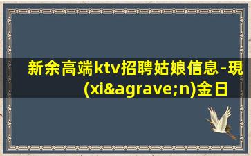 新余高端ktv招聘姑娘信息-現(xiàn)金日結(jié)無(wú)費(fèi)用