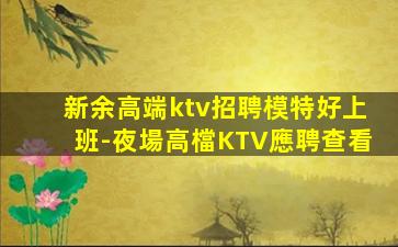 新余高端ktv招聘模特好上班-夜場高檔KTV應聘查看