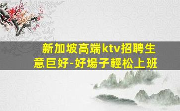 新加坡高端ktv招聘生意巨好-好場子輕松上班