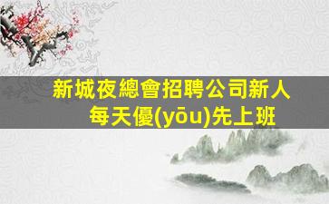 新城夜總會招聘公司新人每天優(yōu)先上班