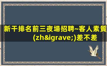 新干排名前三夜場招聘~客人素質(zhì)差不差~今日新招聘