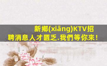 新鄉(xiāng)KTV招聘消息人才匱乏.我們等你來！