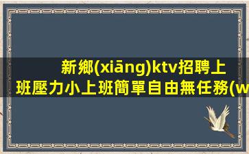 新鄉(xiāng)ktv招聘上班壓力小上班簡單自由無任務(wù)新鄉(xiāng)