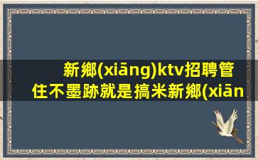 新鄉(xiāng)ktv招聘管住不墨跡就是搞米新鄉(xiāng)