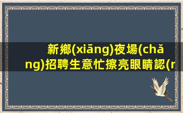 新鄉(xiāng)夜場(chǎng)招聘生意忙擦亮眼睛認(rèn)準(zhǔn)店內(nèi)直聘新鄉(xiāng)