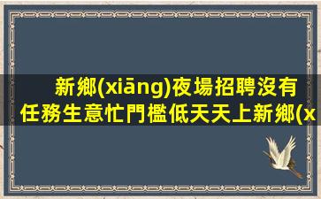 新鄉(xiāng)夜場招聘沒有任務生意忙門檻低天天上新鄉(xiāng)
