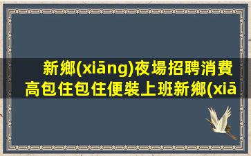 新鄉(xiāng)夜場招聘消費高包住包住便裝上班新鄉(xiāng)